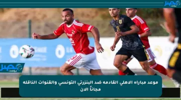 موعد مباراة الأهلي القادمة ضد البنزرتي التونسي والقنوات الناقلة مجاناً الآن